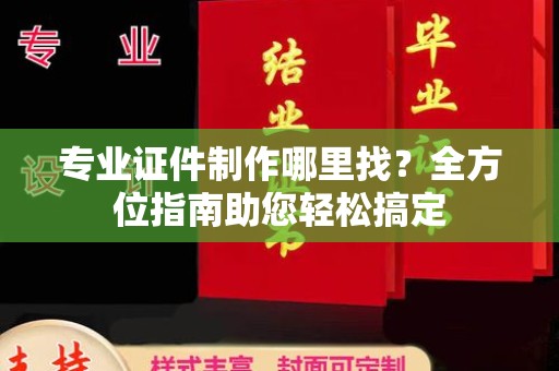 徽县专业证件制作哪里找？全方位指南助您轻松搞定
