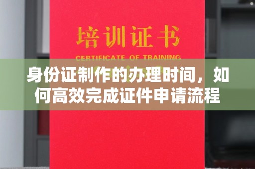 徽县身份证制作的办理时间，如何高效完成证件申请流程
