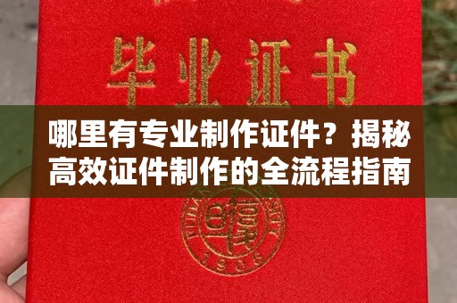 徽县哪里有专业制作证件？揭秘高效证件制作的全流程指南