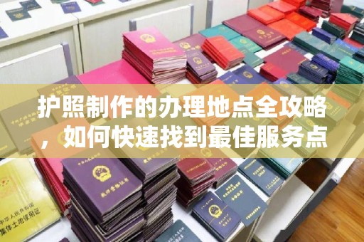 徽县护照制作的办理地点全攻略，如何快速找到最佳服务点