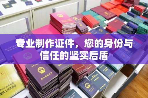 徽县专业制作证件，您的身份与信任的坚实后盾