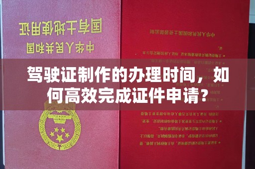 徽县驾驶证制作的办理时间，如何高效完成证件申请？