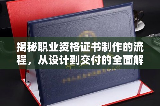 徽县揭秘职业资格证书制作的流程，从设计到交付的全面解析