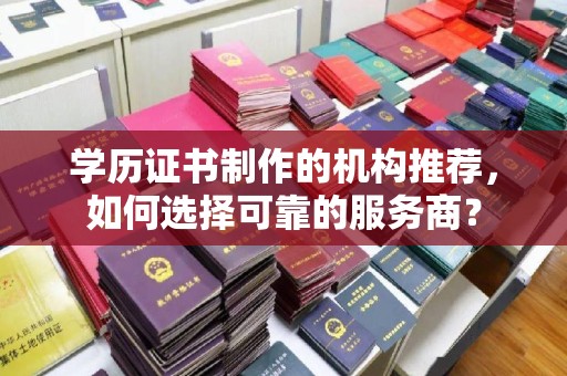 徽县学历证书制作的机构推荐，如何选择可靠的服务商？