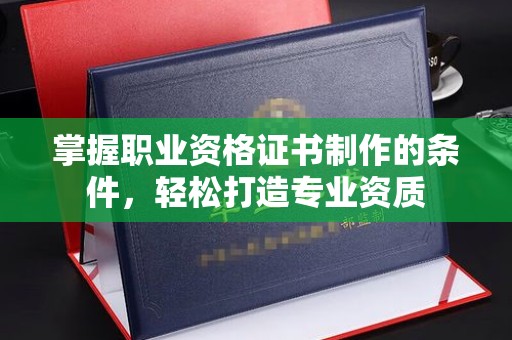 徽县掌握职业资格证书制作的条件，轻松打造专业资质