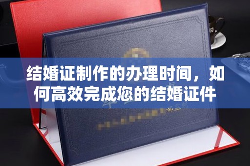 徽县结婚证制作的办理时间，如何高效完成您的结婚证件