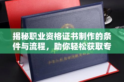 徽县揭秘职业资格证书制作的条件与流程，助你轻松获取专业认证