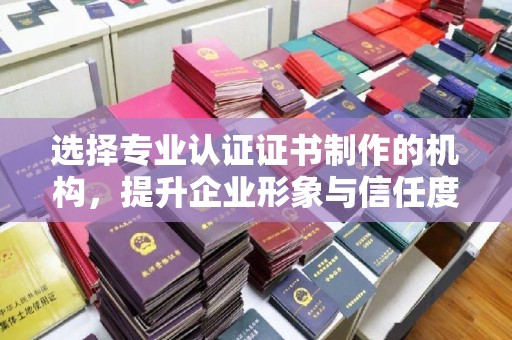 徽县选择专业认证证书制作的机构，提升企业形象与信任度