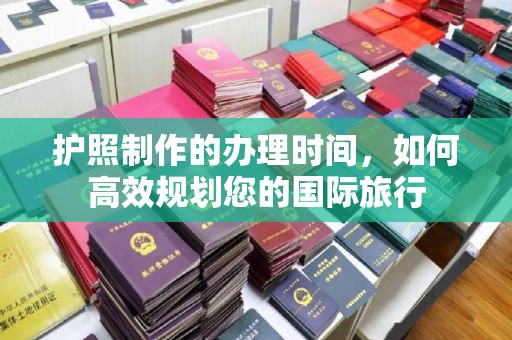 徽县护照制作的办理时间，如何高效规划您的国际旅行