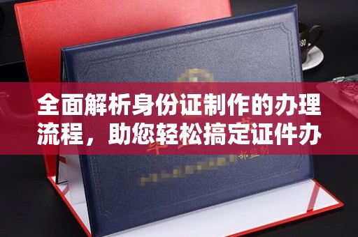 徽县全面解析身份证制作的办理流程，助您轻松搞定证件办理