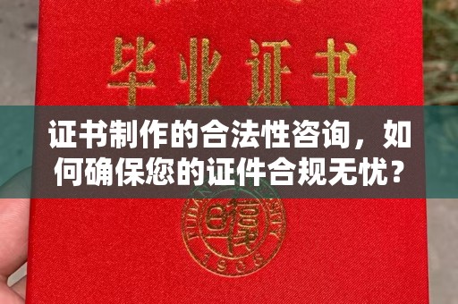 徽县证书制作的合法性咨询，如何确保您的证件合规无忧？