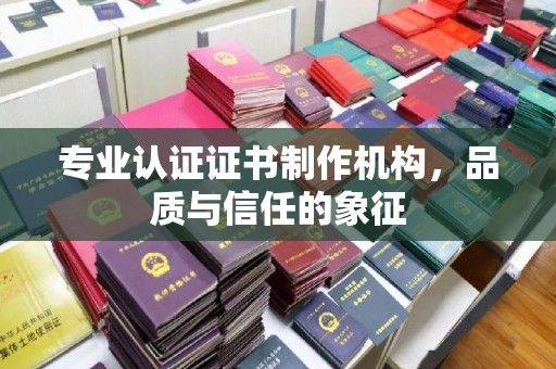 徽县专业认证证书制作机构，品质与信任的象征