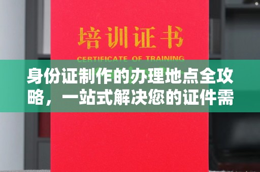 徽县身份证制作的办理地点全攻略，一站式解决您的证件需求